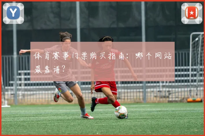 体育赛事门票购买指南:哪个网站最靠谱?
