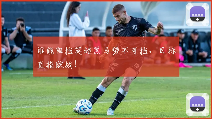 谁能阻挡英超黑马势不可挡，目标直指欧战！