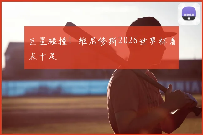 巨星碰撞！维尼修斯2026世界杯看点十足