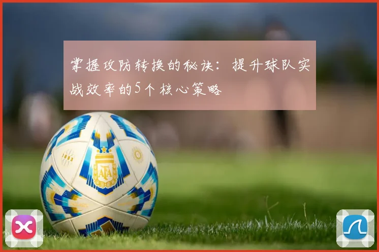 掌握攻防转换的秘诀：提升球队实战效率的5个核心策略