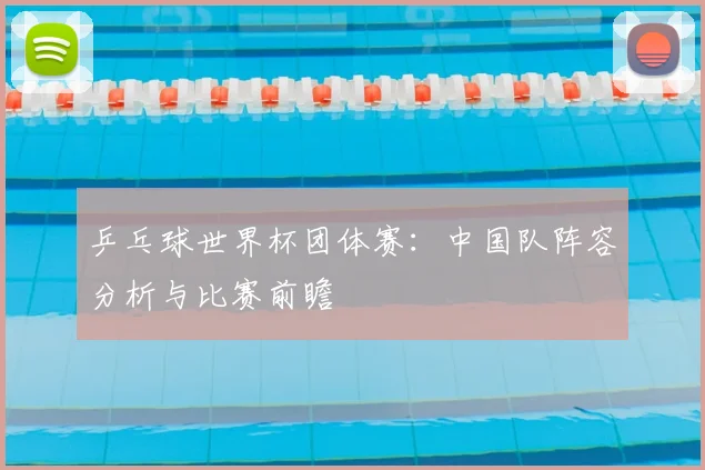 乒乓球世界杯团体赛：中国队阵容分析与比赛前瞻