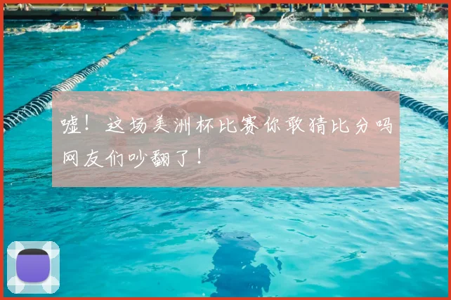 嘘！这场美洲杯比赛你敢猜比分吗网友们吵翻了！