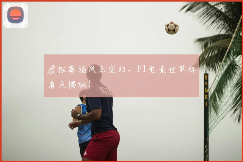 虚拟赛场风云变幻，F1电竞世界杯看点揭秘！