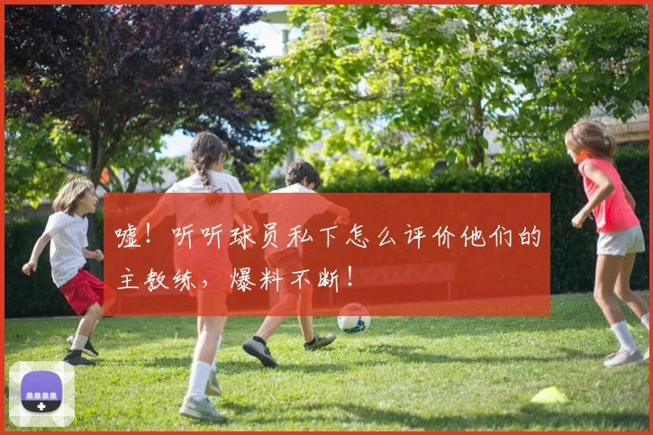 嘘！听听球员私下怎么评价他们的主教练，爆料不断！