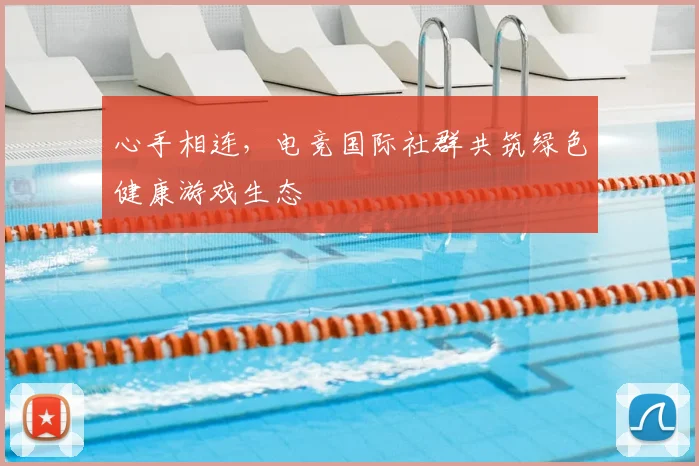 心手相连，电竞国际社群共筑绿色健康游戏生态