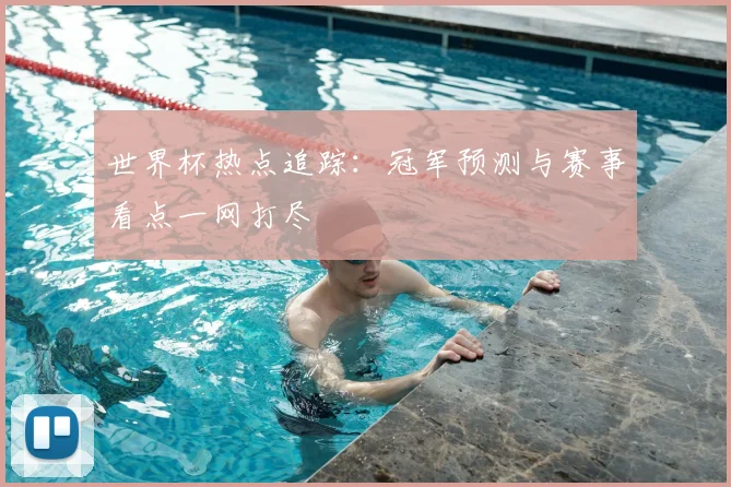 世界杯热点追踪：冠军预测与赛事看点一网打尽