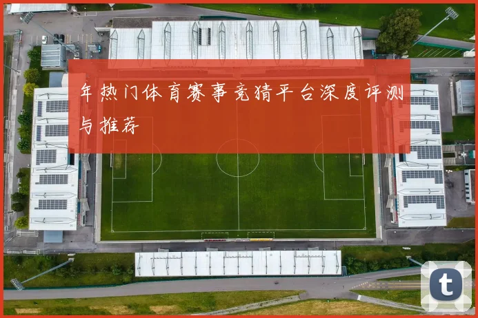 年热门体育赛事竞猜平台深度评测与推荐
