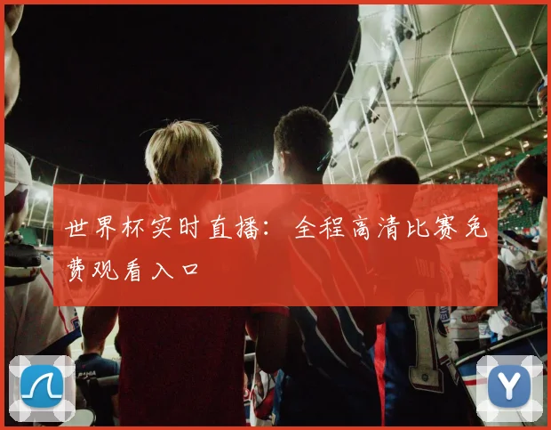 世界杯实时直播：全程高清比赛免费观看入口