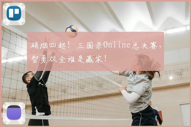 硝烟四起！三国杀Online总决赛，智勇双全谁是赢家！