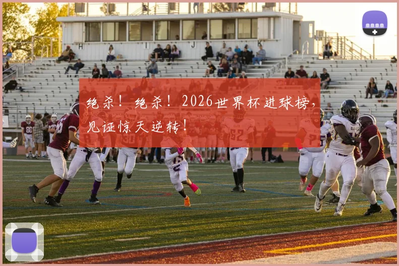绝杀！绝杀！2026世界杯进球榜，见证惊天逆转！