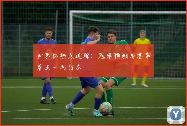 世界杯热点追踪：冠军预测与赛事看点一网打尽