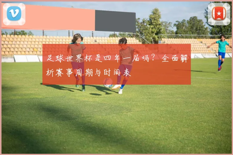 足球世界杯是四年一届吗？全面解析赛事周期与时间表