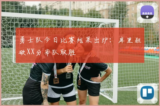 勇士队今日比赛结果出炉:库里狂砍XX分率队取胜
