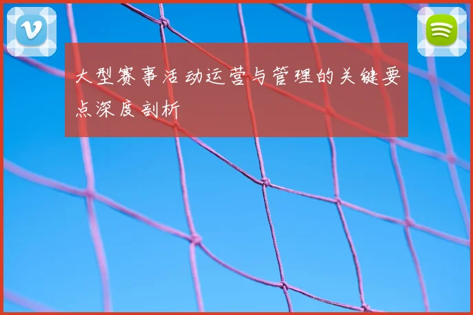 大型赛事活动运营与管理的关键要点深度剖析