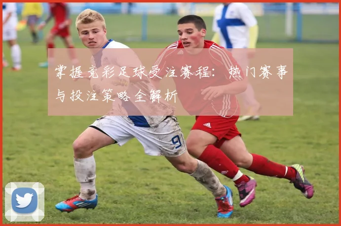 掌握竞彩足球受注赛程：热门赛事与投注策略全解析