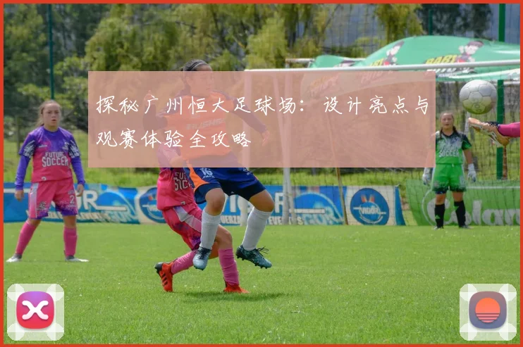 探秘广州恒大足球场：设计亮点与观赛体验全攻略