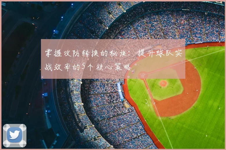 掌握攻防转换的秘诀：提升球队实战效率的5个核心策略