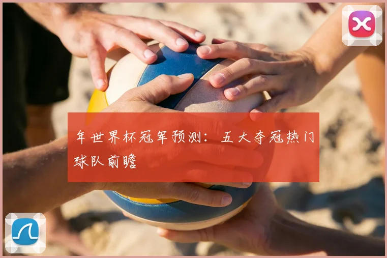 年世界杯冠军预测：五大夺冠热门球队前瞻