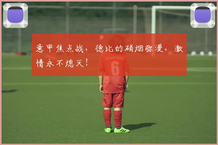 意甲焦点战，德比的硝烟弥漫，激情永不熄灭！