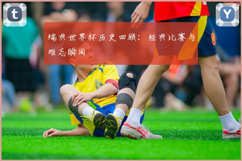 瑞典世界杯历史回顾：经典比赛与难忘瞬间
