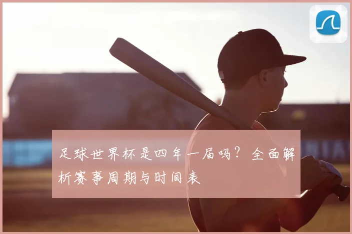 足球世界杯是四年一届吗？全面解析赛事周期与时间表