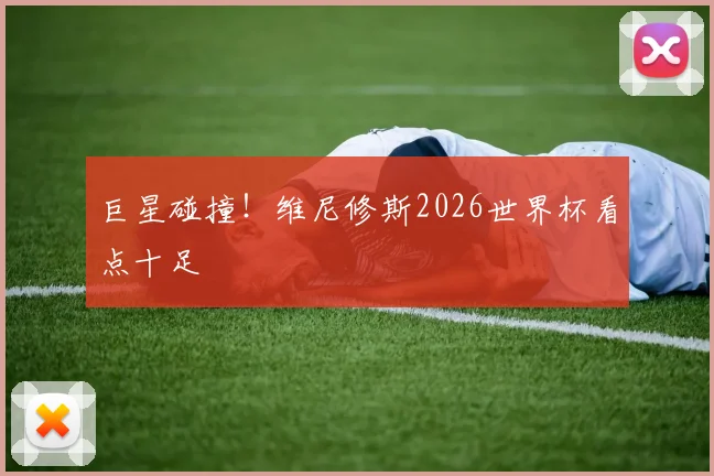 巨星碰撞！维尼修斯2026世界杯看点十足