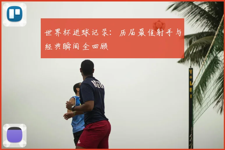 世界杯进球记录：历届最佳射手与经典瞬间全回顾