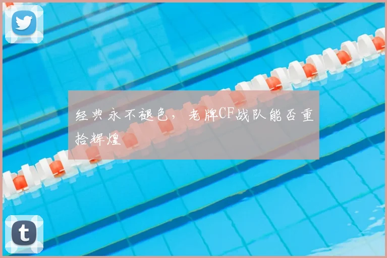 经典永不褪色，老牌CF战队能否重拾辉煌
