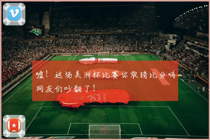 嘘！这场美洲杯比赛你敢猜比分吗网友们吵翻了！