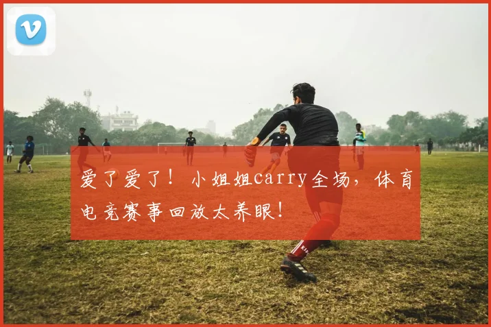 爱了爱了！小姐姐carry全场，体育电竞赛事回放太养眼！