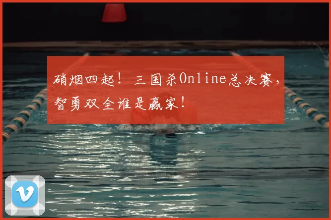 硝烟四起！三国杀Online总决赛，智勇双全谁是赢家！