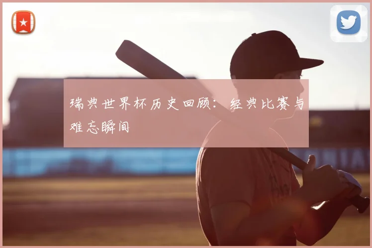 瑞典世界杯历史回顾:经典比赛与难忘瞬间