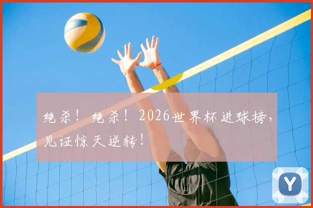 绝杀！绝杀！2026世界杯进球榜，见证惊天逆转！