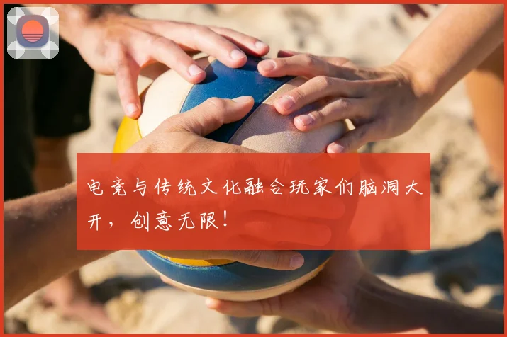 电竞与传统文化融合玩家们脑洞大开，创意无限！