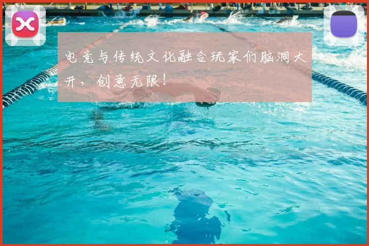 电竞与传统文化融合玩家们脑洞大开，创意无限！